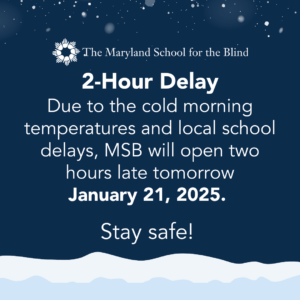 Notice from The Maryland School for the Blind: 2-hour delay on January 21, 2025, due to cold weather and school delays. Stay safe!.